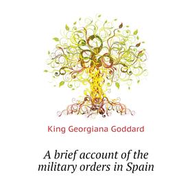 

Книга A brief account of the military orders in Spain. King Georgiana Goddard