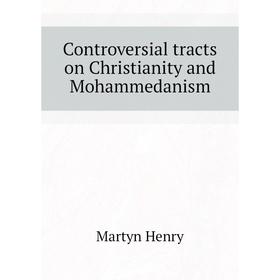 

Книга Controversial tracts on Christianity and Mohammedanism. Martyn Henry