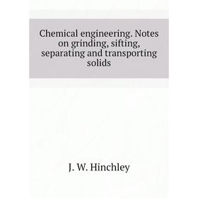 

Книга Chemical engineering. Notes on grinding, sifting, separating and transporting solids. J. W. Hinchley