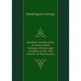 

Книга Random recollections of some noted bishops, divines and worthies of the 'Old Church' of Manchester. Huntington George