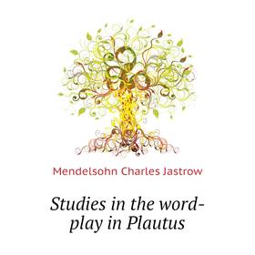 

Книга Studies in the word-play in Plautus. Mendelsohn Charles Jastrow