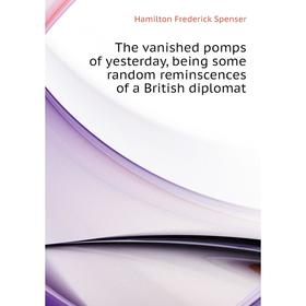 

Книга The vanished pomps of yesterday, being some random reminscences of a British diplomat. Hamilton Frederick Spenser