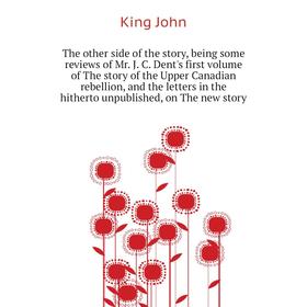 

Книга The other side of the story, being some reviews of Mr. J. C. Dent's first. Volume of The story of the Upper Canadian rebellion. King John