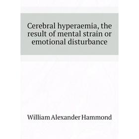 

Книга Cerebral hyperaemia, the result of mental strain or emotional disturbance. Hammond William Alexander