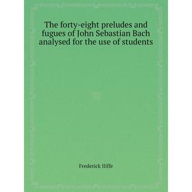 

Книга The forty-eight preludes and fugues of John Sebastian Bach analysed for the use of students. Frederick Iliffe