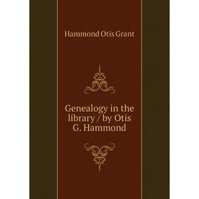 

Книга Genealogy in the library / by Otis G. Hammond. Hammond Otis Grant