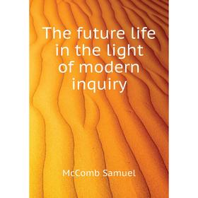

Книга The future life in the light of modern inquiry. McComb Samuel