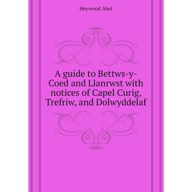 

Книга A guide to Bettws-y-Coed and Llanrwst with notices of Capel Curig, Trefriw, and Dolwyddelaf. Heywood Abel