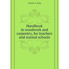 

Книга Handbook in woodwork and carpentry, for teachers and normal schools. Charles A. King