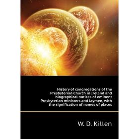 

Книга History of congregations of the Presbyterian Church in Ireland and biographical notices of eminent Presbyterian ministers and laymen