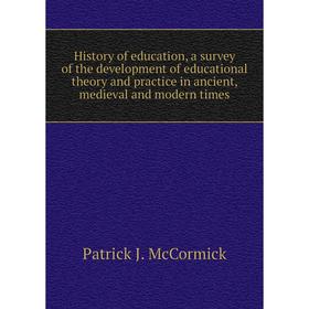 

Книга History of education, a survey of the development of educational theory and practice in ancient, medieval and modern times. Patrick J. McCormick