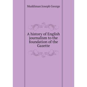 

Книга A history of English journalism to the foundation of the Gazette. Muddiman Joseph George