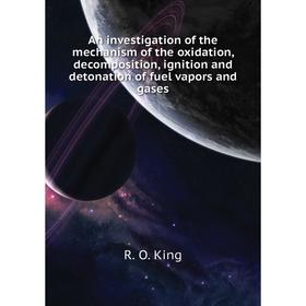 

Книга An investigation of the mechanism of the oxidation, decomposition, ignition and detonation of fuel vapors and gases. R. O. King