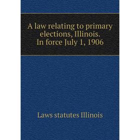 

Книга A law relating to primary elections, Illinois. In force July 1, 1906. Laws statutes Illinois