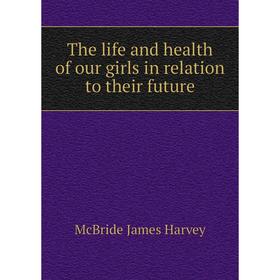 

Книга The life and health of our girls in relation to their future. McBride James Harvey