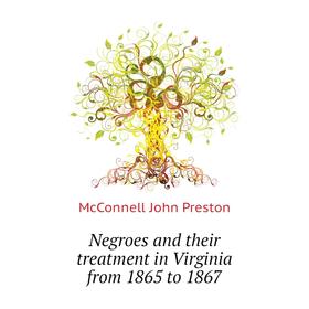 

Книга Negroes and their treatment in Virginia from 1865 to 1867