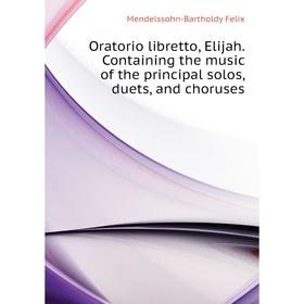 

Книга Oratorio libretto, Elijah Containing the music of the principal solos, duets, and choruses