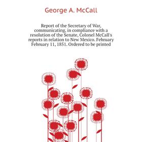 

Книга Report of the Secretary of War, communicating, in compliance with a resolution of the Senate, Colonel McCall's reports in relation to New Mexico