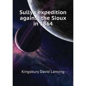 

Книга Sully's expedition against the Sioux in 1864. Kingsbury David Lansing