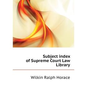 

Книга Subject index of Supreme Court Law Library. Wilkin Ralph Horace