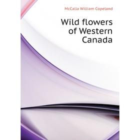 

Книга Wild flowers of Western Canada. McCalla William Copeland