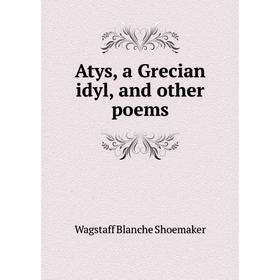 

Книга Atys, a Grecian idyl, and other poems. Wagstaff Blanche Shoemaker