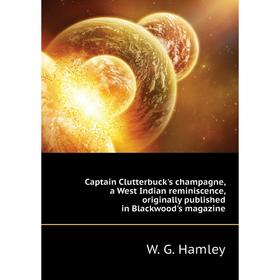 

Книга Captain Clutterbuck's champagne, a West Indian reminiscence, originally published in Blackwood's magazine. W. G. Hamley