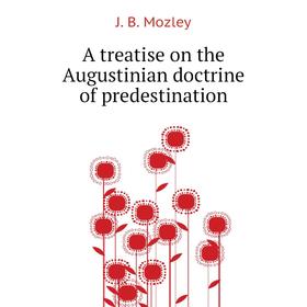 

Книга A treatise on the Augustinian doctrine of predestination. J. B. Mozley