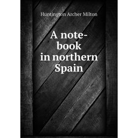 

Книга A note-book in northern Spain. Huntington Archer Milton