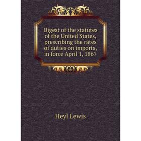 

Книга Digest of the statutes of the United States, prescribing the rates of duties on imports, in force April 1, 1867. Heyl Lewis