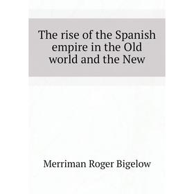 

Книга The rise of the Spanish empire in the Old world and the New. Merriman Roger Bigelow