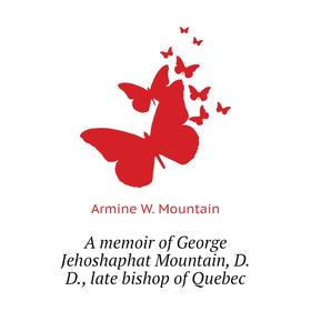 

Книга A memoir of George Jehoshaphat Mountain, D. D., late bishop of Quebec. Armine W. Mountain