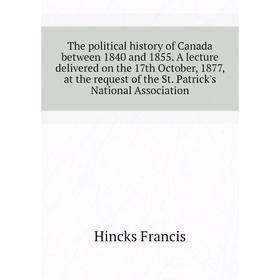 

Книга The political history of Canada between 1840 and 1855. A lecture delivered on the 17th October, 1877, at the request of the St