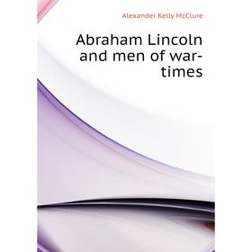 

Книга Abraham Lincoln and men of war-times. Alexander K. McClure