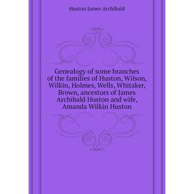 

Книга Genealogy of some branches of the families of Huston, Wilson, Wilkin, Holmes, Wells, Whitaker, Brown, ancestors of James Archibald Huston and wi