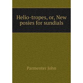 

Книга Helio-tropes, or, New posies for sundials. Parmenter John