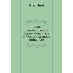 

Книга Results of meteorological observations made in Western Australia during 1908. H. A. Hunt