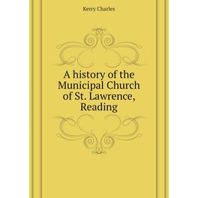 

Книга A history of the Municipal Church of St. Lawrence, Reading. Kerry Charles