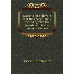 

Книга Reasons for believing that the charge lately revived against the Jewish people is a baseless falsehood. McCaul Alexander