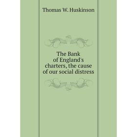 

Книга The Bank of England's charters, the cause of our social distress. Thomas W. Huskinson