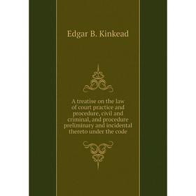 

Книга A treatise on the law of court practice and procedure, civil and criminal, and procedure preliminary and incidental thereto under the code