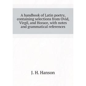 

Книга A handbook of Latin poetry, containing selections from Ovid, Virgil, and Horace, with notes and grammatical references. J. H. Hanson