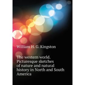 

Книга The western world. Picturesque sketches of nature and natural history in North and South America. Kingston William Henry