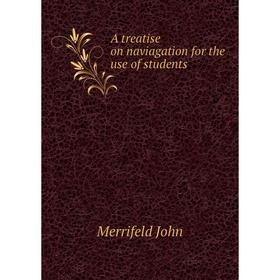 

Книга A treatise on naviagation for the use of students. Merrifeld John