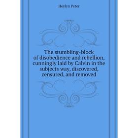 

Книга The stumbling-block of disobedience and rebellion, cunningly laid by Calvin in the subjects way, discovered, censured, and removed. Heylyn Peter