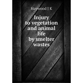 

Книга Injury to vegetation and animal life by smelter wastes. Haywood J K