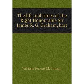 

Книга The life and times of the Right Honourable Sir James R. G. Graham, bart. William Torrens McCullagh