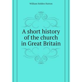 

Книга A short history of the church in Great Britain. William Holden Hutton