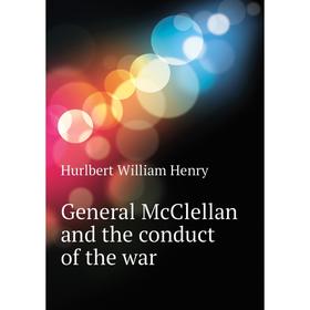 

Книга General McClellan and the conduct of the war. Hurlbert William Henry