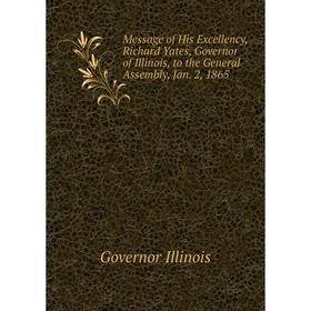 

Книга Message of His Excellency, Richard Yates, Governor of Illinois, to the General Assembly, Jan 2, 1865